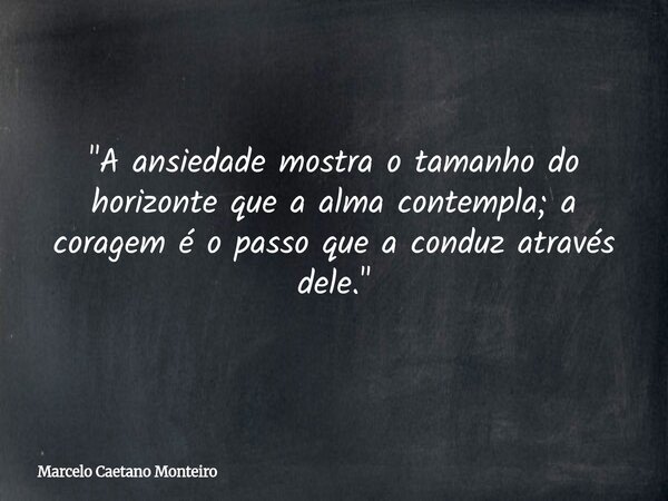 "A ansiedade mostra o tamanho do horizonte que a alma contempla; a coragem é o passo que a conduz através dele."... Frase de Marcelo Caetano Monteiro.