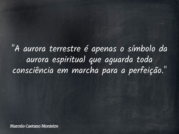 "A aurora terrestre é apenas o símbolo da aurora espiritual que aguarda toda consciência em marcha para a perfeição."... Frase de Marcelo Caetano Monteiro.