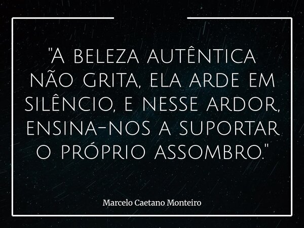 "A beleza autêntica não grita, ela arde em silêncio, e nesse ardor, ensina-nos a suportar o próprio assombro."... Frase de Marcelo Caetano Monteiro.