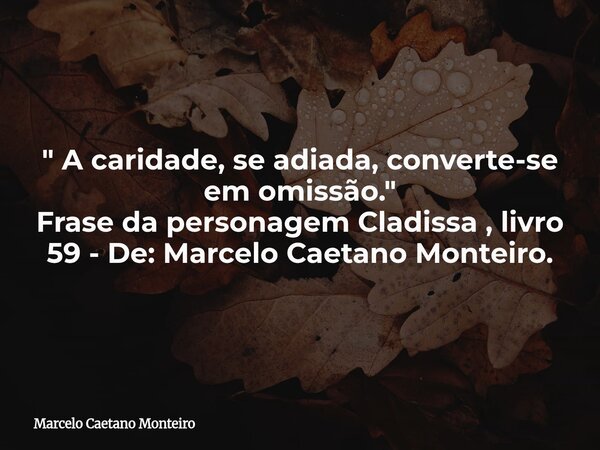 " A caridade, se adiada, converte-se em omissão. " Frase da personagem Cladissa , livro 59 - De: Marcelo Caetano Monteiro.... Frase de Marcelo Caetano Monteiro.