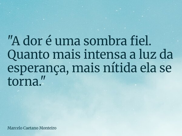 "A dor é uma sombra fiel. Quanto mais intensa a luz da esperança, mais nítida ela se torna."... Frase de Marcelo Caetano Monteiro.