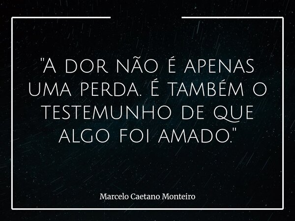 "A dor não é apenas uma perda. É também o testemunho de que algo foi amado."... Frase de Marcelo Caetano Monteiro.
