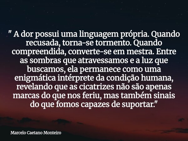 " A dor possui uma linguagem própria. Quando recusada, torna-se tormento. Quando compreendida, converte-se em mestra. Entre as sombras que atravessamos e a... Frase de Marcelo Caetano Monteiro.