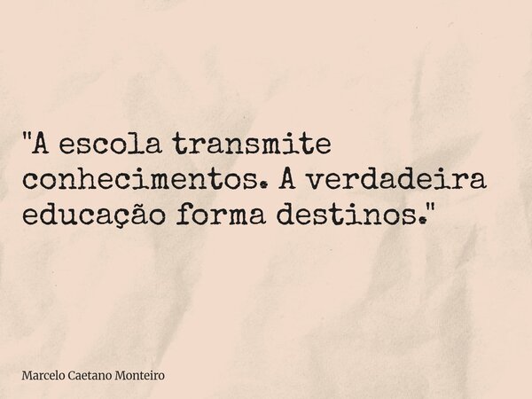 "A escola transmite conhecimentos. A verdadeira educação forma destinos."... Frase de Marcelo Caetano Monteiro.