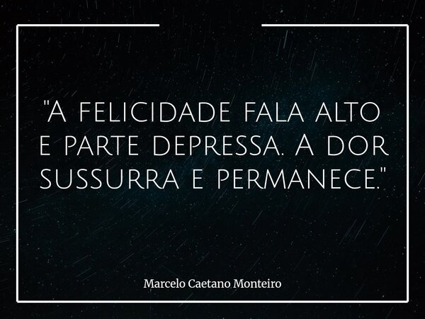 "A felicidade fala alto e parte depressa. A dor sussurra e permanece."... Frase de Marcelo Caetano Monteiro.