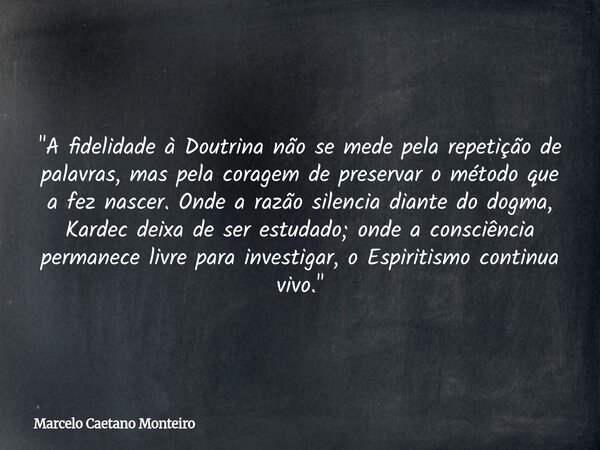 "A fidelidade à Doutrina não se mede pela repetição de palavras, mas pela coragem de preservar o método que a fez nascer. Onde a razão silencia diante do d... Frase de Marcelo Caetano Monteiro.