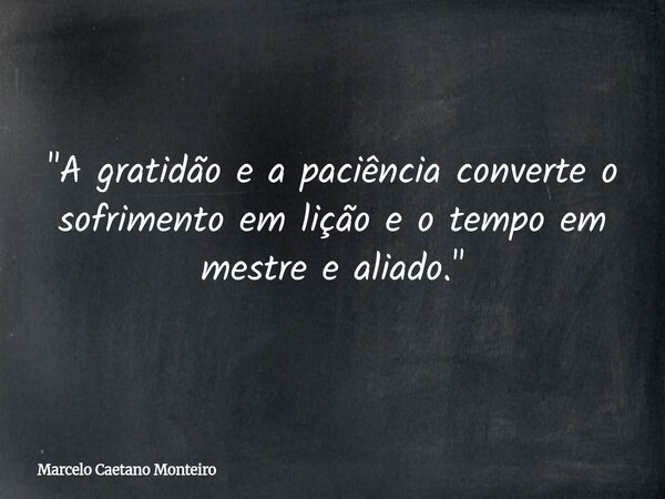 "A gratidão e a paciência converte o sofrimento em lição e o tempo em mestre e aliado."... Frase de Marcelo Caetano Monteiro.