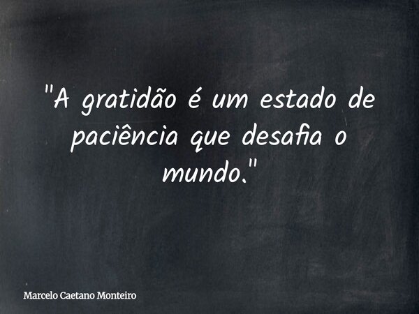 "A gratidão é um estado de paciência que desafia o mundo."... Frase de Marcelo Caetano Monteiro.