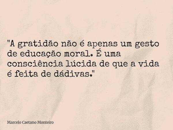 "A gratidão não é apenas um gesto de educação moral. É uma consciência lúcida de que a vida é feita de dádivas."... Frase de Marcelo Caetano Monteiro.