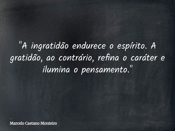 "A ingratidão endurece o espírito. A gratidão, ao contrário, refina o caráter e ilumina o pensamento."... Frase de Marcelo Caetano Monteiro.