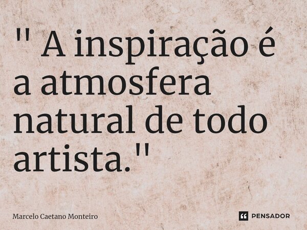 ⁠" A inspiração é a atmosfera natural de todo artista. "... Frase de Marcelo Caetano Monteiro.