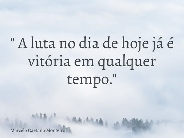 " A luta no dia de hoje já é vitória em qualquer tempo. "... Frase de Marcelo Caetano Monteiro.