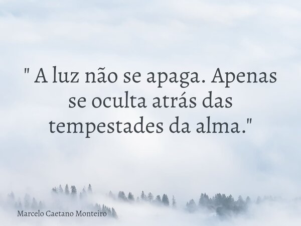 " A luz não se apaga. Apenas se oculta atrás das tempestades da alma. "... Frase de Marcelo Caetano Monteiro.