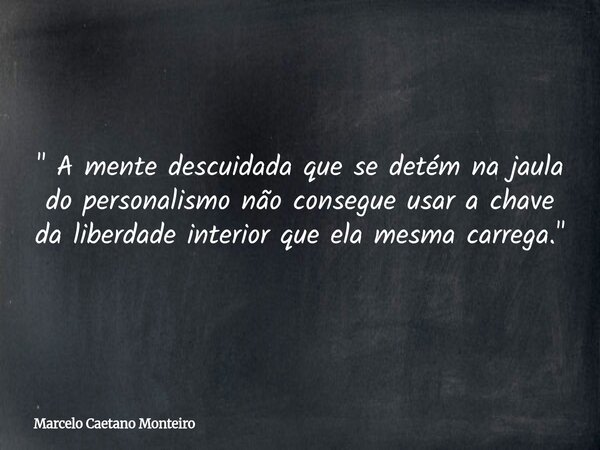 " A mente descuidada que se detém na jaula do personalismo não consegue usar a chave da liberdade interior que ela mesma carrega. "... Frase de Marcelo Caetano Monteiro.