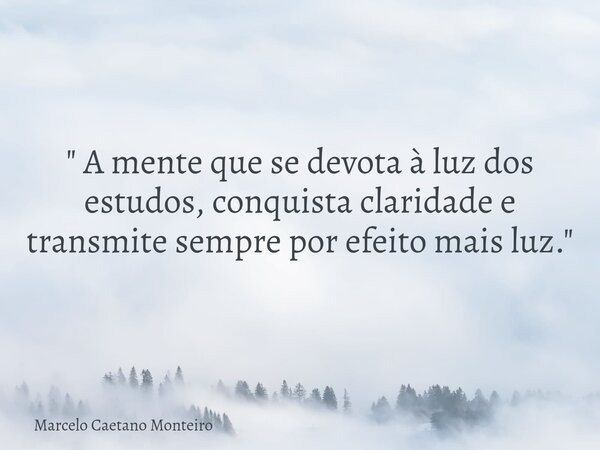 " A mente que se devota à luz dos estudos, conquista claridade e transmite sempre por efeito mais luz. "... Frase de Marcelo Caetano Monteiro.