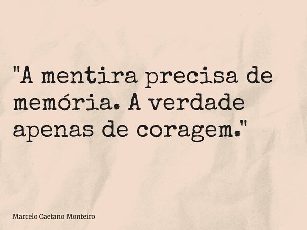 "A mentira precisa de memória. A verdade apenas de coragem."... Frase de Marcelo Caetano Monteiro.