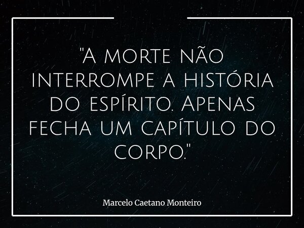 "A morte não interrompe a história do espírito. Apenas fecha um capítulo do corpo."... Frase de Marcelo Caetano Monteiro.