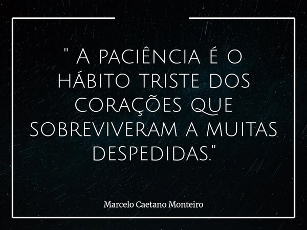 " A paciência é o hábito triste dos corações que sobreviveram a muitas despedidas. "... Frase de Marcelo Caetano Monteiro.