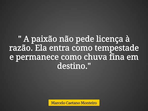" A paixão não pede licença à razão. Ela entra como tempestade e permanece como chuva fina em destino. "... Frase de Marcelo Caetano Monteiro.