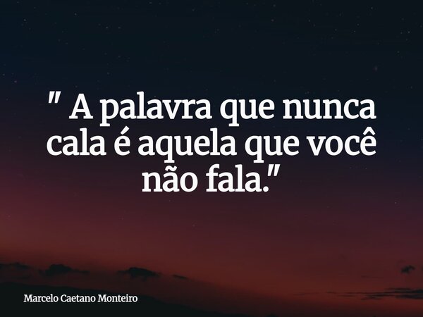 " A palavra que nunca cala é aquela que você não fala. "... Frase de Marcelo Caetano Monteiro.