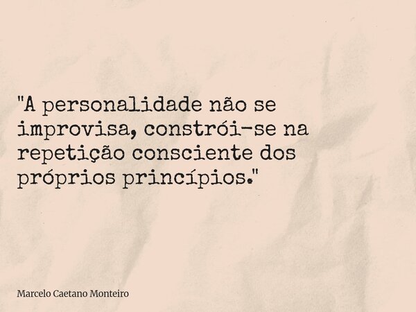 "A personalidade não se improvisa, constrói-se na repetição consciente dos próprios princípios."... Frase de Marcelo Caetano Monteiro.