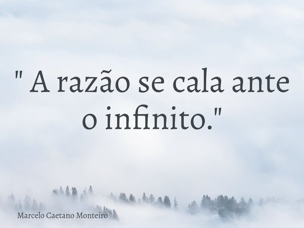 " A razão se cala ante o infinito. "... Frase de Marcelo Caetano Monteiro.