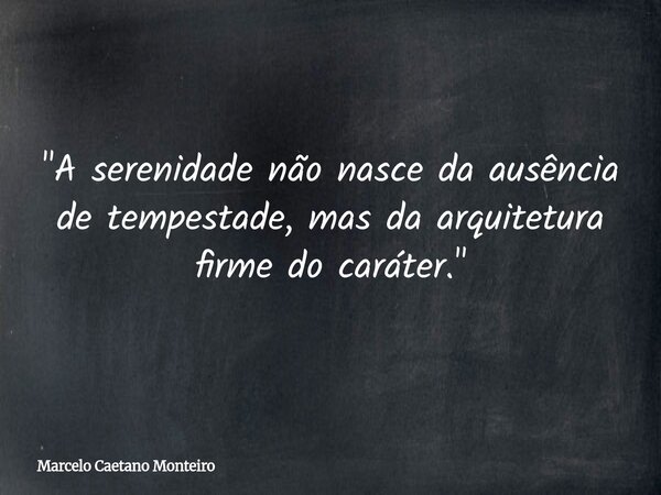 "A serenidade não nasce da ausência de tempestade, mas da arquitetura firme do caráter."... Frase de Marcelo Caetano Monteiro.