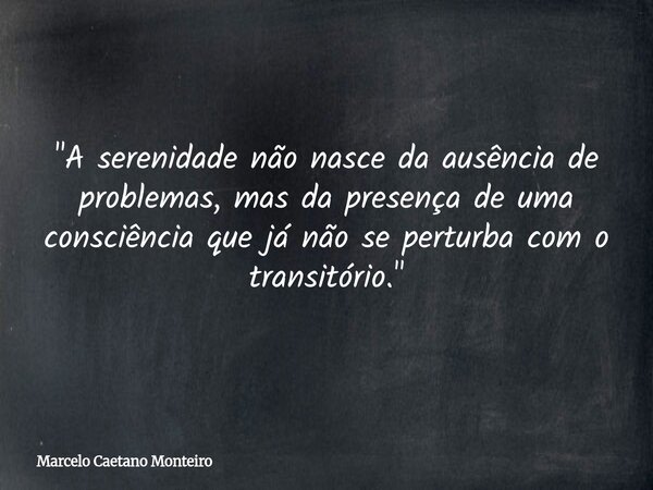 "A serenidade não nasce da ausência de problemas, mas da presença de uma consciência que já não se perturba com o transitório."... Frase de Marcelo Caetano Monteiro.