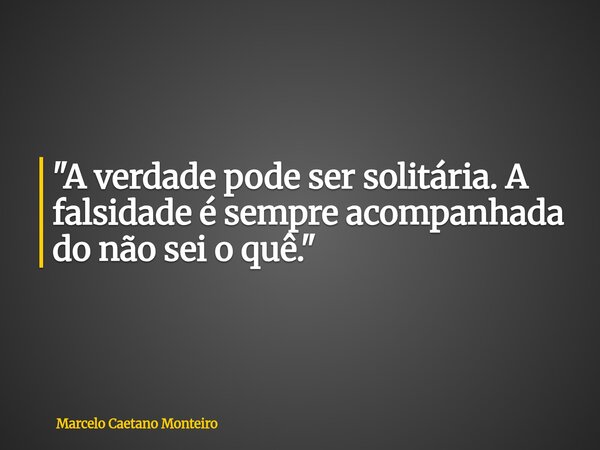"A verdade pode ser solitária. A falsidade é sempre acompanhada do não sei o quê."... Frase de Marcelo Caetano Monteiro.