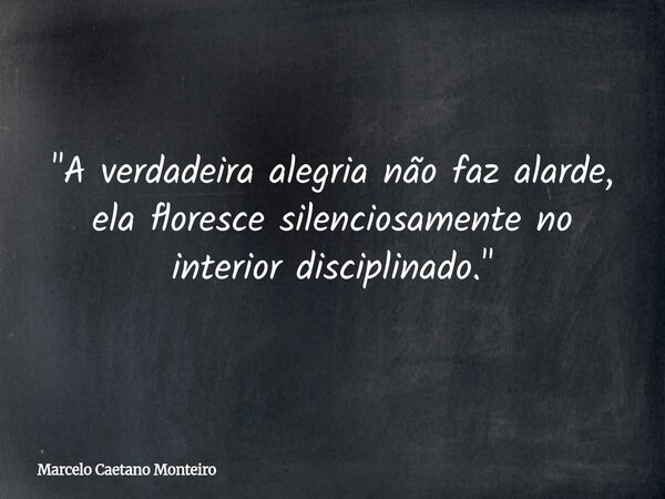 "A verdadeira alegria não faz alarde, ela floresce silenciosamente no interior disciplinado."... Frase de Marcelo Caetano Monteiro.