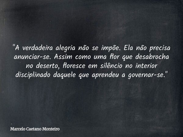 "A verdadeira alegria não se impõe. Ela não precisa anunciar-se. Assim como uma flor que desabrocha no deserto, floresce em silêncio no interior disciplina... Frase de Marcelo Caetano Monteiro.