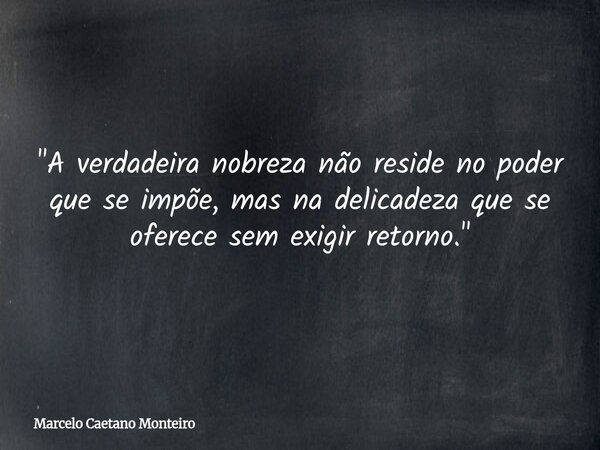 "A verdadeira nobreza não reside no poder que se impõe, mas na delicadeza que se oferece sem exigir retorno."... Frase de Marcelo Caetano Monteiro.