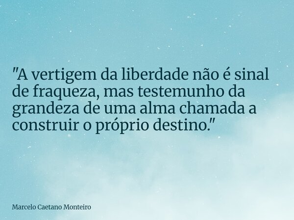 "A vertigem da liberdade não é sinal de fraqueza, mas testemunho da grandeza de uma alma chamada a construir o próprio destino."... Frase de Marcelo Caetano Monteiro.