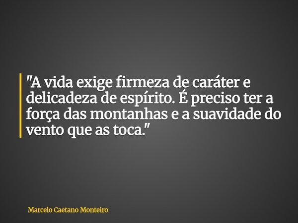 "A vida exige firmeza de caráter e delicadeza de espírito. É preciso ter a força das montanhas e a suavidade do vento que as toca."... Frase de Marcelo Caetano Monteiro.