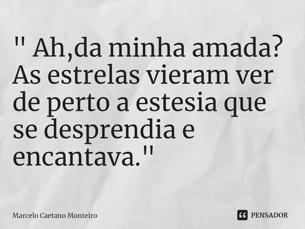 ⁠ " Ah,da minha amada?
As estrelas vieram ver de perto a estesia que se desprendia e encantava. "... Frase de Marcelo Caetano Monteiro.