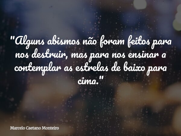 "Alguns abismos não foram feitos para nos destruir, mas para nos ensinar a contemplar as estrelas de baixo para cima."... Frase de Marcelo Caetano Monteiro.
