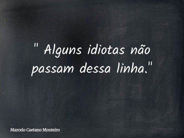 " Alguns idiotas não passam dessa linha. "... Frase de Marcelo Caetano Monteiro.