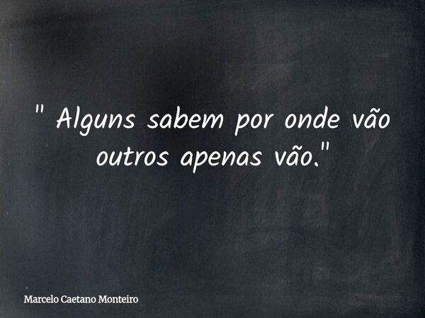 " Alguns sabem por onde vão outros apenas vão. "... Frase de Marcelo Caetano Monteiro.