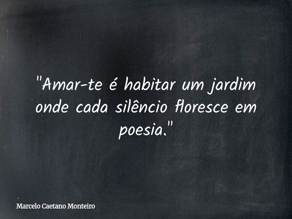 "Amar-te é habitar um jardim onde cada silêncio floresce em poesia."... Frase de Marcelo Caetano Monteiro.