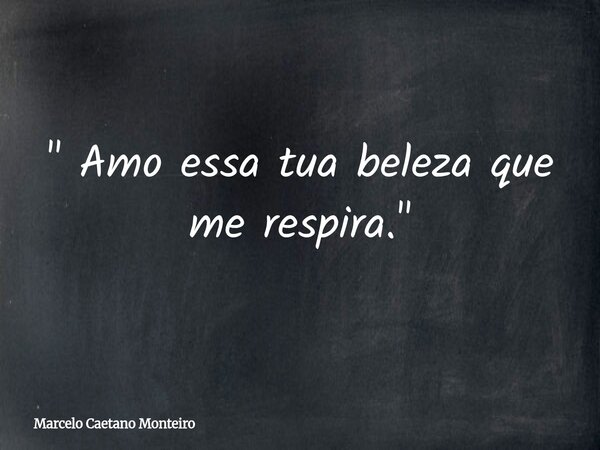 " Amo essa tua beleza que me respira. "... Frase de Marcelo Caetano Monteiro.