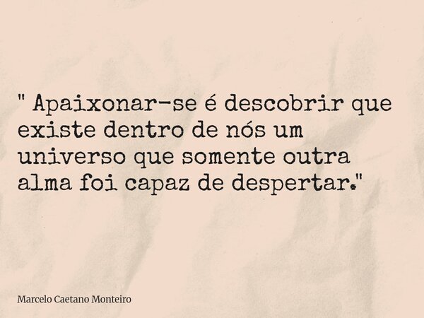 " Apaixonar-se é descobrir que existe dentro de nós um universo que somente outra alma foi capaz de despertar. "... Frase de Marcelo Caetano Monteiro.