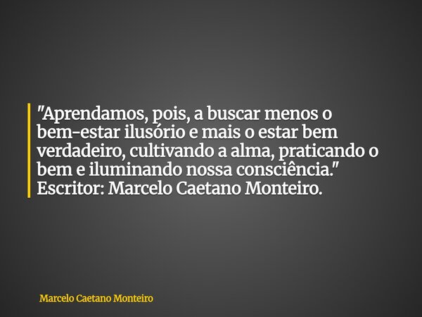 "Aprendamos, pois, a buscar menos o bem-estar ilusório e mais o estar bem verdadeiro, cultivando a alma, praticando o bem e iluminando nossa consciência.&q... Frase de Marcelo Caetano Monteiro.