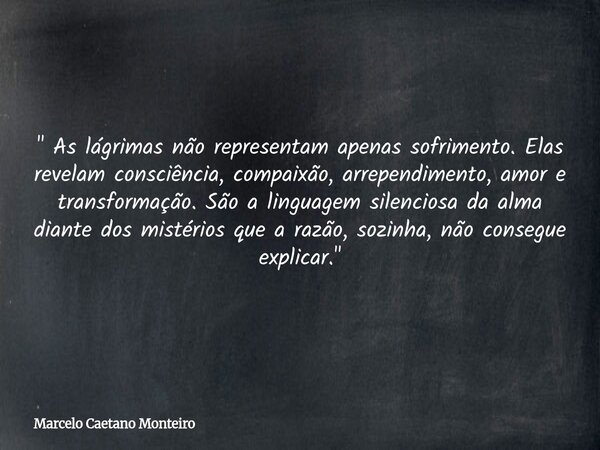 " As lágrimas não representam apenas sofrimento. Elas revelam consciência, compaixão, arrependimento, amor e transformação. São a linguagem silenciosa da a... Frase de Marcelo Caetano Monteiro.