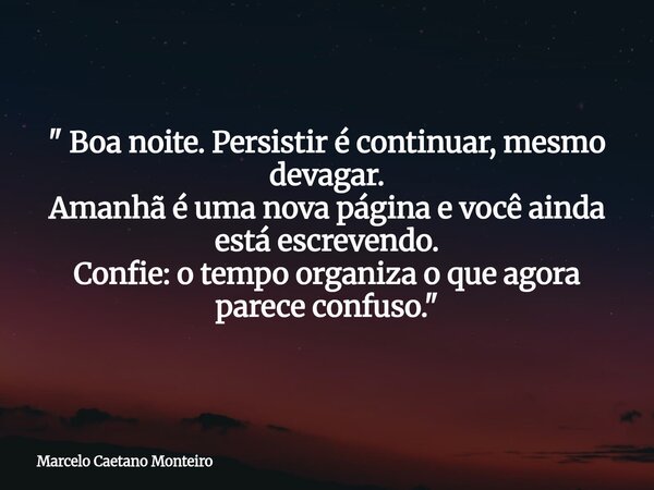 " Boa noite. Persistir é continuar, mesmo devagar. Amanhã é uma nova página e você ainda está escrevendo. Confie: o tempo organiza o que agora parece confu... Frase de Marcelo Caetano Monteiro.