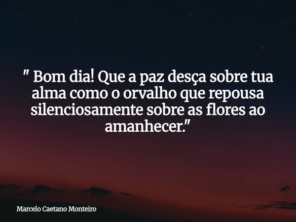 " Bom dia! Que a paz desça sobre tua alma como o orvalho que repousa silenciosamente sobre as flores ao amanhecer. "... Frase de Marcelo Caetano Monteiro.