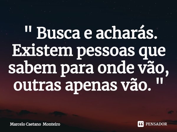 ⁠ " Busca e acharás.
Existem pessoas que sabem para onde vão, outras apenas vão. "... Frase de Marcelo Caetano Monteiro.