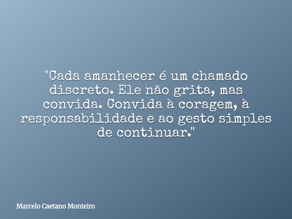 "Cada amanhecer é um chamado discreto. Ele não grita, mas convida. Convida à coragem, à responsabilidade e ao gesto simples de continuar."... Frase de Marcelo Caetano Monteiro.