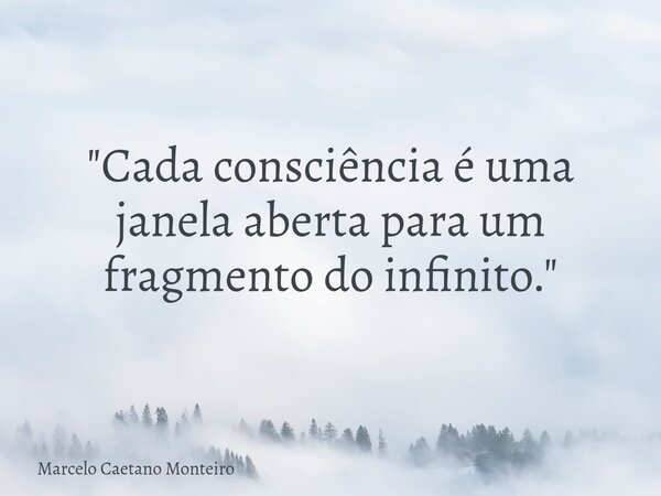 "Cada consciência é uma janela aberta para um fragmento do infinito."... Frase de Marcelo Caetano Monteiro.