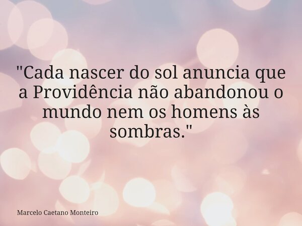"Cada nascer do sol anuncia que a Providência não abandonou o mundo nem os homens às sombras."... Frase de Marcelo Caetano Monteiro.