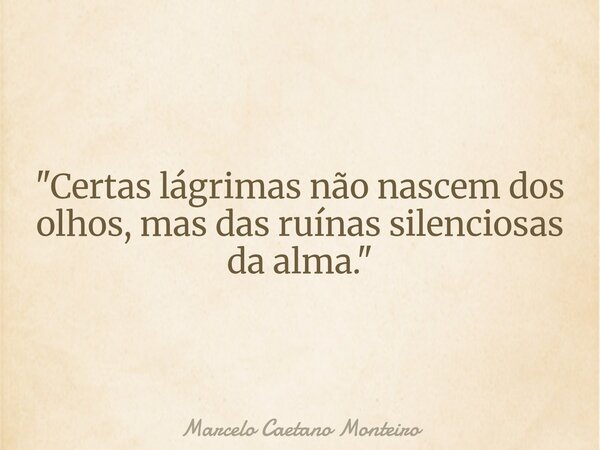 "Certas lágrimas não nascem dos olhos, mas das ruínas silenciosas da alma."... Frase de Marcelo Caetano Monteiro.